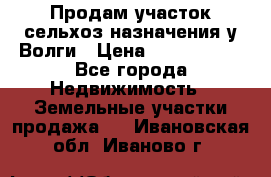 Продам участок сельхоз назначения у Волги › Цена ­ 3 000 000 - Все города Недвижимость » Земельные участки продажа   . Ивановская обл.,Иваново г.